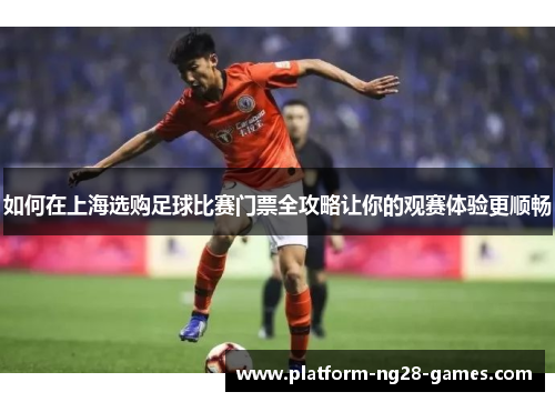 如何在上海选购足球比赛门票全攻略让你的观赛体验更顺畅