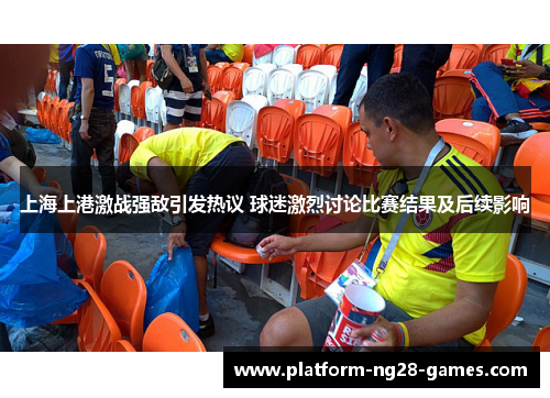 上海上港激战强敌引发热议 球迷激烈讨论比赛结果及后续影响