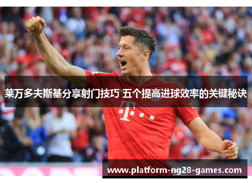 莱万多夫斯基分享射门技巧 五个提高进球效率的关键秘诀