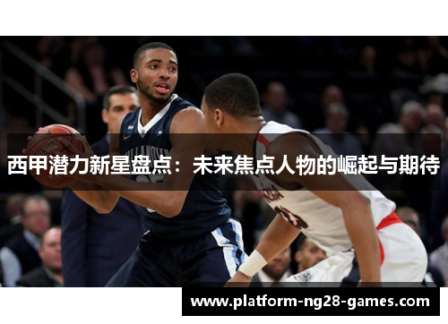 西甲潜力新星盘点：未来焦点人物的崛起与期待