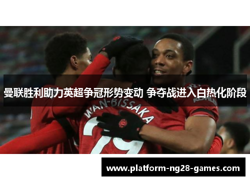 曼联胜利助力英超争冠形势变动 争夺战进入白热化阶段