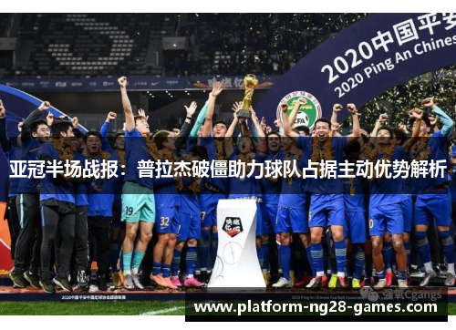 亚冠半场战报：普拉杰破僵助力球队占据主动优势解析