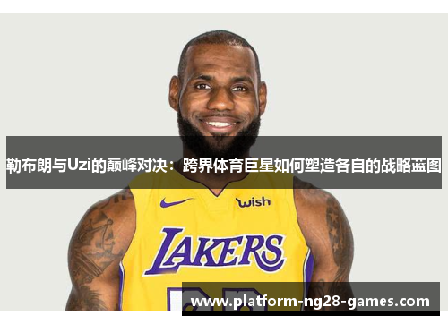 勒布朗与Uzi的巅峰对决：跨界体育巨星如何塑造各自的战略蓝图