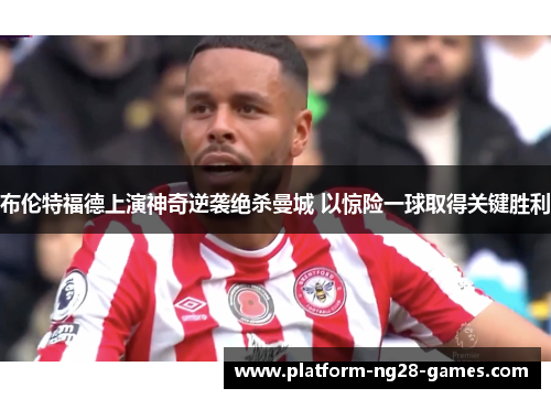 布伦特福德上演神奇逆袭绝杀曼城 以惊险一球取得关键胜利