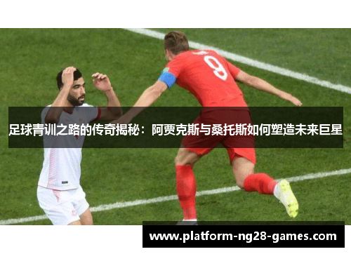 足球青训之路的传奇揭秘：阿贾克斯与桑托斯如何塑造未来巨星