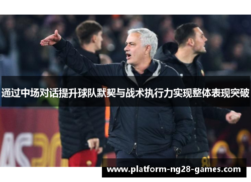 通过中场对话提升球队默契与战术执行力实现整体表现突破
