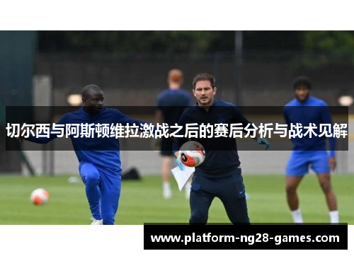 切尔西与阿斯顿维拉激战之后的赛后分析与战术见解