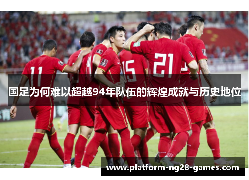 国足为何难以超越94年队伍的辉煌成就与历史地位