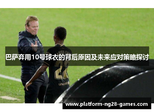 巴萨弃用10号球衣的背后原因及未来应对策略探讨