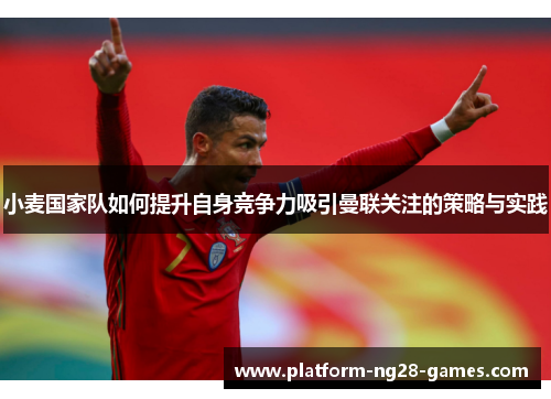 小麦国家队如何提升自身竞争力吸引曼联关注的策略与实践