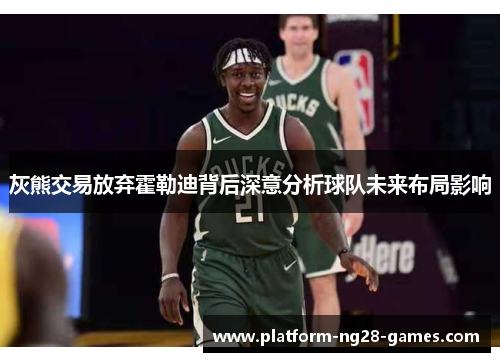 灰熊交易放弃霍勒迪背后深意分析球队未来布局影响