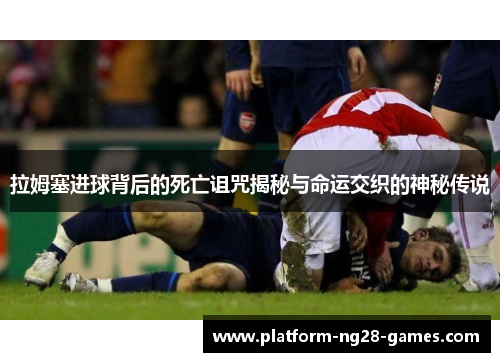 拉姆塞进球背后的死亡诅咒揭秘与命运交织的神秘传说
