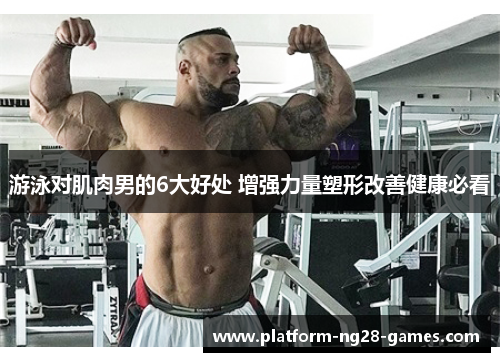游泳对肌肉男的6大好处 增强力量塑形改善健康必看