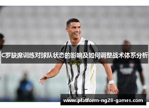 C罗缺席训练对球队状态的影响及如何调整战术体系分析