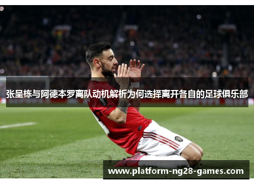 张呈栋与阿德本罗离队动机解析为何选择离开各自的足球俱乐部
