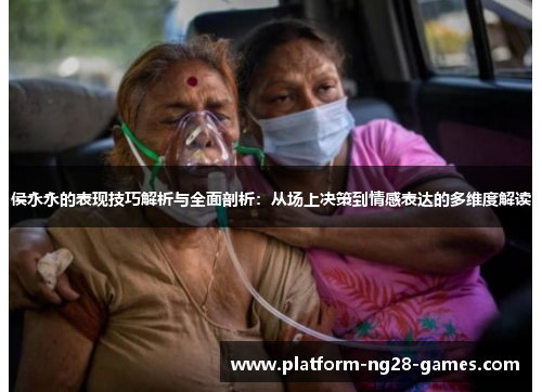 侯永永的表现技巧解析与全面剖析：从场上决策到情感表达的多维度解读