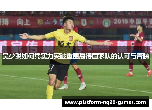 吴少聪如何凭实力突破重围赢得国家队的认可与青睐