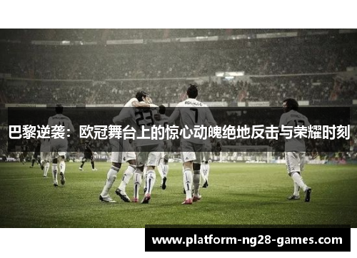 巴黎逆袭：欧冠舞台上的惊心动魄绝地反击与荣耀时刻