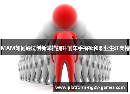 MAM如何通过创新举措提升前车手福祉和职业生涯支持