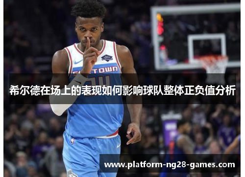 希尔德在场上的表现如何影响球队整体正负值分析