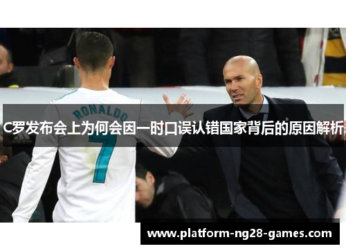 C罗发布会上为何会因一时口误认错国家背后的原因解析