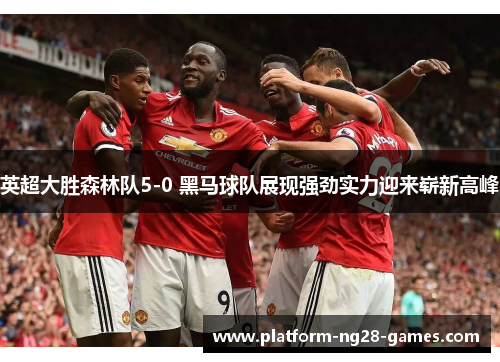 英超大胜森林队5-0 黑马球队展现强劲实力迎来崭新高峰