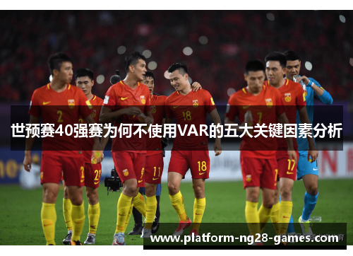 世预赛40强赛为何不使用VAR的五大关键因素分析