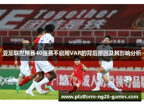 亚足联世预赛40强赛不启用VAR的背后原因及其影响分析
