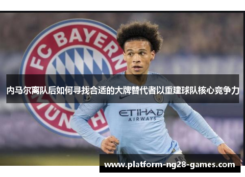 内马尔离队后如何寻找合适的大牌替代者以重建球队核心竞争力