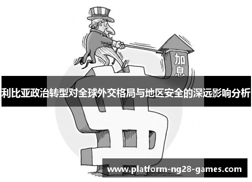 利比亚政治转型对全球外交格局与地区安全的深远影响分析