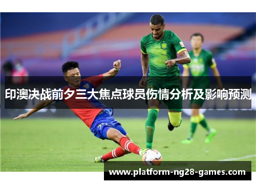 印澳决战前夕三大焦点球员伤情分析及影响预测