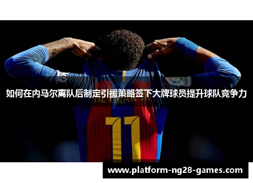 如何在内马尔离队后制定引援策略签下大牌球员提升球队竞争力