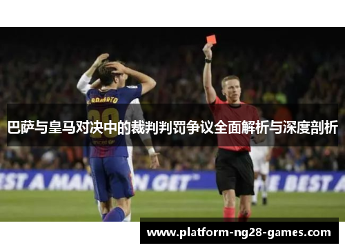 巴萨与皇马对决中的裁判判罚争议全面解析与深度剖析