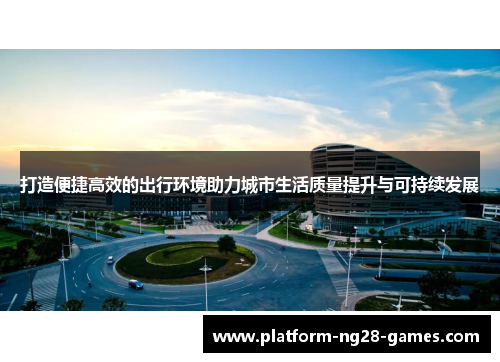 打造便捷高效的出行环境助力城市生活质量提升与可持续发展