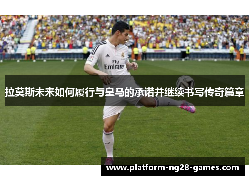 拉莫斯未来如何履行与皇马的承诺并继续书写传奇篇章