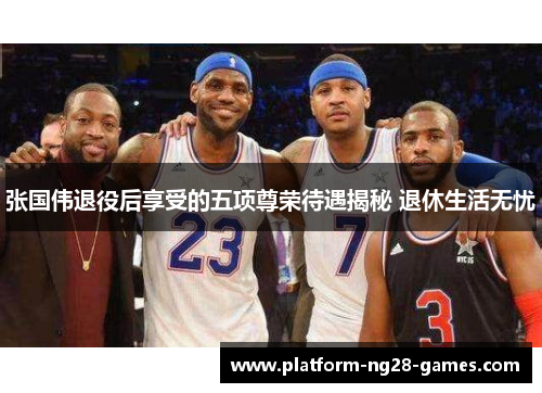 张国伟退役后享受的五项尊荣待遇揭秘 退休生活无忧