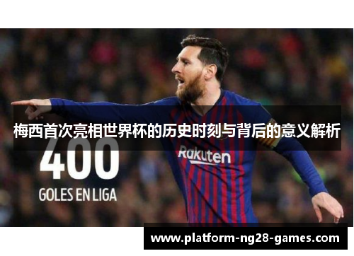 梅西首次亮相世界杯的历史时刻与背后的意义解析
