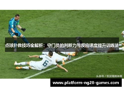 点球扑救技巧全解析：守门员的判断力与反应速度提升训练法