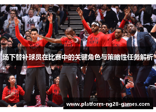 场下替补球员在比赛中的关键角色与策略性任务解析