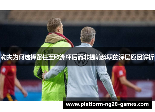勒夫为何选择留任至欧洲杯后而非提前辞职的深层原因解析