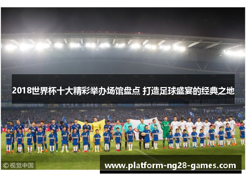 2018世界杯十大精彩举办场馆盘点 打造足球盛宴的经典之地