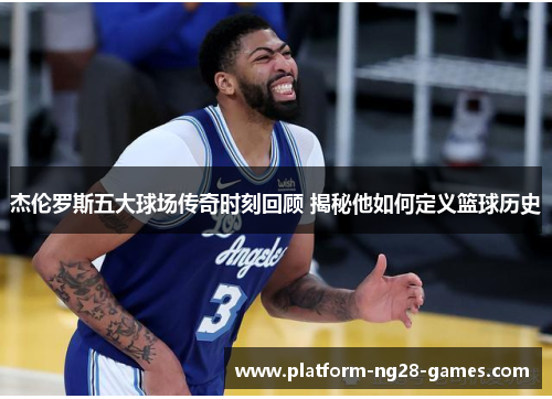 杰伦罗斯五大球场传奇时刻回顾 揭秘他如何定义篮球历史