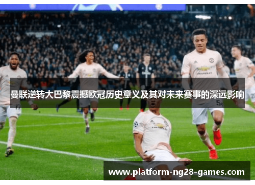 曼联逆转大巴黎震撼欧冠历史意义及其对未来赛事的深远影响