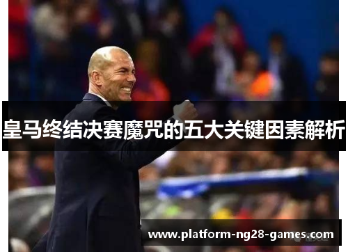 皇马终结决赛魔咒的五大关键因素解析