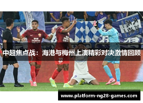 中超焦点战：海港与梅州上演精彩对决激情回顾
