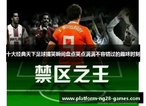 十大经典天下足球搞笑瞬间盘点笑点满满不容错过的趣味时刻
