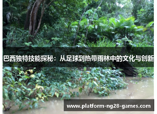 巴西独特技能探秘：从足球到热带雨林中的文化与创新