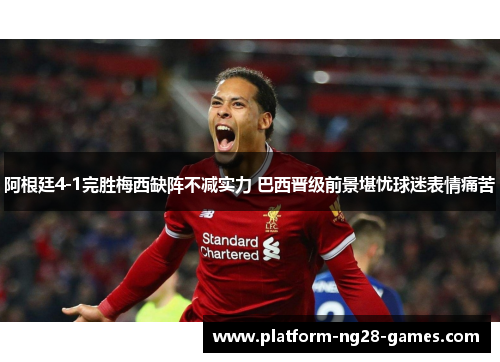 阿根廷4-1完胜梅西缺阵不减实力 巴西晋级前景堪忧球迷表情痛苦