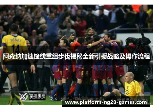 阿森纳加速锋线重组步伐揭秘全新引援战略及操作流程