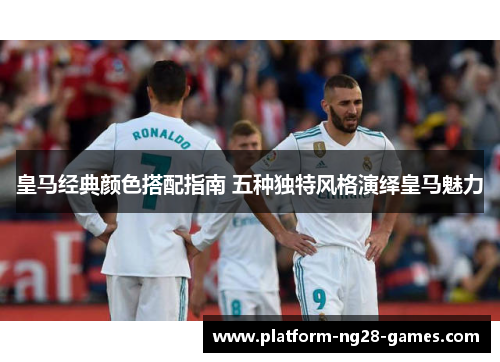 皇马经典颜色搭配指南 五种独特风格演绎皇马魅力